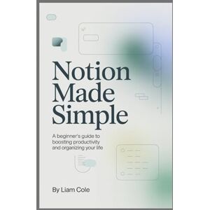 Cole, Liam Notion Made Simple: A Beginner’s Guide to Boosting Productivity and Organizing Your Life Cole, Liam Notion Made Simple: A Beginner’s Guide to Boosting Productivity and Organizing Your Life