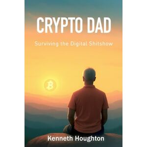 Houghton, Kenneth Crypto Dad: Surviving the Digital Shitshow: One Man's Journey Through Hype, Hope, and Clarity Houghton, Kenneth Crypto Dad: Surviving the Digital Shitshow: One Man's Journey Through Hype, Hope, and Clarity