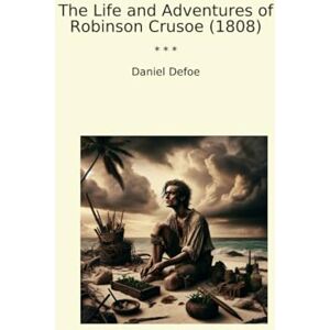 Daniel Defoe The Life and Adventures of Robinson Crusoe (1808) (Classic Books) Daniel Defoe The Life and Adventures of Robinson Crusoe (1808) (Classic Books)
