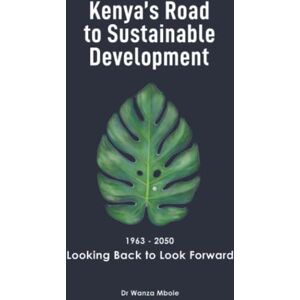 Mbole, Dr Wanza Kenya’s Road to Sustainable Development (1963 2050): Looking Back to Look Forward Mbole, Dr Wanza Kenya’s Road to Sustainable Development (1963 2050): Looking Back to Look Forward
