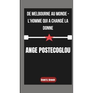 G. Greech, Grant ANGE POSTECOGLOU: De Melbourne au monde L'homme qui a changé la donne G. Greech, Grant ANGE POSTECOGLOU: De Melbourne au monde L'homme qui a changé la donne