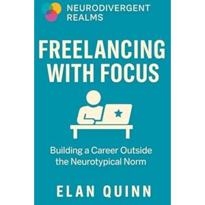 Quinn, Elan Freelancing with Focus: Building a Career Outside the Neurotypical Norm (Neurodivergent Realms) Quinn, Elan Freelancing with Focus: Building a Career Outside the Neurotypical Norm (Neurodivergent Realms)