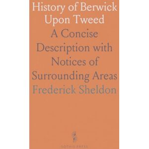 Frederick, Sheldon History of Berwick Upon Tweed: A Concise Description with Notices of Surrounding Areas Frederick, Sheldon History of Berwick Upon Tweed: A Concise Description with Notices of Surrounding Areas