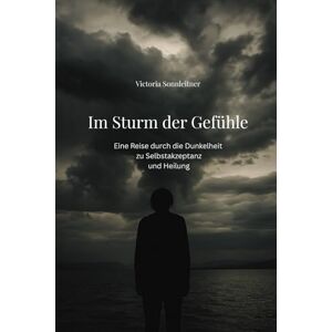 Sonnleitner, Victoria Im Sturm der Gefühle: Eine Reise durch die Dunkelheit zu Selbstakzeptanz und Heilung Sonnleitner, Victoria Im Sturm der Gefühle: Eine Reise durch die Dunkelheit zu Selbstakzeptanz und Heilung