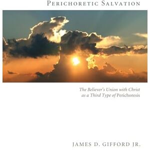 Gifford Jr., James D. Perichoretic Salvation: The Believer's Union with Christ as a Third Type of Perichoresis Gifford Jr., James D. Perichoretic Salvation: The Believer's Union with Christ as a Third Type of Perichoresis