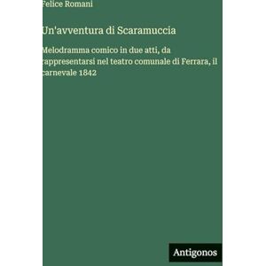 Romani, Felice Un'avventura di Scaramuccia: Melodramma comico in due atti, da rappresentarsi nel teatro comunale di Ferrara, il carnevale 1842 Romani, Felice Un'avventura di Scaramuccia: Melodramma comico in due atti, da rappresentarsi nel teatro comunale di Ferrara, il carnevale 1842