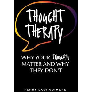 Adimefe, Ferdy Ladi Thought Therapy: Why Your Thoughts Matter and Why They Don’t Adimefe, Ferdy Ladi Thought Therapy: Why Your Thoughts Matter and Why They Don’t