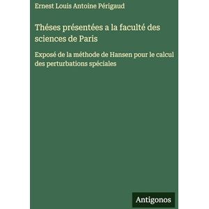 Périgaud, Ernest Louis Antoine Théses présentées a la faculté des sciences de Paris: Exposé de la méthode de Hansen pour le calcul des perturbations spéciales Périgaud, Ernest Louis Antoine Théses présentées a la faculté des sciences de Paris: Exposé de la méthode de Hansen pour le calcul des perturbations spéciales