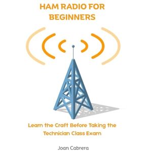 Cabrera, Joan HAM RADIO FOR BEGINNERS: Learn the Craft Before Taking the Technician Class Exam Cabrera, Joan HAM RADIO FOR BEGINNERS: Learn the Craft Before Taking the Technician Class Exam
