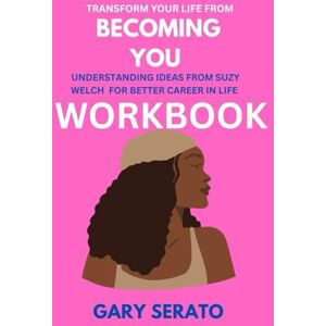 SERATO, GARY Transform Your Life from Becoming You Workbook: Understanding Ideas from Suzy Welch for Better Career in Life SERATO, GARY Transform Your Life from Becoming You Workbook: Understanding Ideas from Suzy Welch for Better Career in Life
