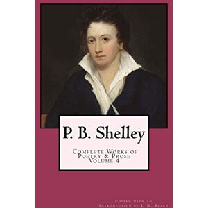 Shelley, Percy Bysshe P. B. Shelley: Complete Works of Poetry & Prose (1914 Edition): Volume 4 Shelley, Percy Bysshe P. B. Shelley: Complete Works of Poetry & Prose (1914 Edition): Volume 4