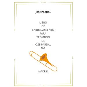 Pardal, Sr. Jose LIBRO DE ENTRENAMIENTO PARA TROMBÓN DE JOSÉ PARDAL N-1: CARACAS Pardal, Sr. Jose LIBRO DE ENTRENAMIENTO PARA TROMBÓN DE JOSÉ PARDAL N-1: CARACAS