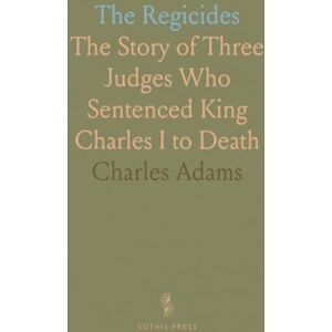Charles, Adams The Regicides: The Story of Three Judges Who Sentenced King Charles I to Death Charles, Adams The Regicides: The Story of Three Judges Who Sentenced King Charles I to Death
