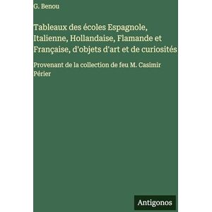 Benou, G Tableaux des écoles Espagnole, Italienne, Hollandaise, Flamande et Française, d'objets d'art et de curiosités: Provenant de la collection de feu M. Casimir Périer Benou, G Tableaux des écoles Espagnole, Italienne, Hollandaise, Flamande et Française, d'objets d'art et de curiosités: Provenant de la collection de feu M. Casimir Périer