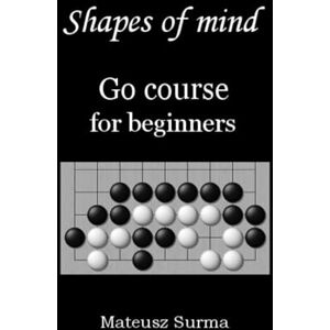 Surma, Mateusz Shapes of mind. Go course for beginners.: Learn to play Go game (baduk, weiqi) step-by-step 9x9, 13x13, 19x19 Surma, Mateusz Shapes of mind. Go course for beginners.: Learn to play Go game (baduk, weiqi) step-by-step 9x9, 13x13, 19x19