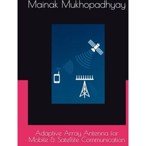 Mukhopadhyay, Dr Mainak Adaptive Array Antenna for Mobile & Satellite Communication Mukhopadhyay, Dr Mainak Adaptive Array Antenna for Mobile & Satellite Communication