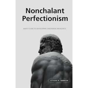 Gibson Nonchalant Perfectionism: Man's Guide to Developing Emotional Resilience Gibson Nonchalant Perfectionism: Man's Guide to Developing Emotional Resilience