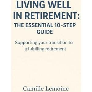 LEMOINE, Mme Camille Living Well in Retirement:: The Essential 10-Step Guide Supporting your transition to a fulfilling retirement LEMOINE, Mme Camille Living Well in Retirement:: The Essential 10-Step Guide Supporting your transition to a fulfilling retirement