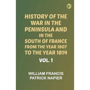 William Francis Patrick Napier History of the war in the Peninsula and in the south of France from the year 1807 to the year 1814, vol. 1 William Francis Patrick Napier History of the war in the Peninsula and in the south of France from the year 1807 to the year 1814, vol. 1