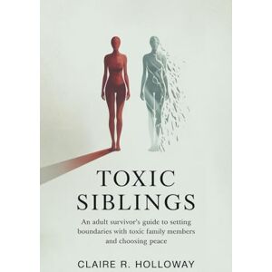 Holloway, Claire R. Toxic Siblings: An Adult Survivor’s Guide to Setting Boundaries with Toxic Family Members and Choosing Peace Holloway, Claire R. Toxic Siblings: An Adult Survivor’s Guide to Setting Boundaries with Toxic Family Members and Choosing Peace