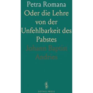 Johann Baptist, Andries Petra Romana: Oder die Lehre von der Unfehlbarkeit des Pabstes Johann Baptist, Andries Petra Romana: Oder die Lehre von der Unfehlbarkeit des Pabstes