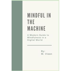 Viaan, M. Mindful in the Machine: A Modern Guide to Mindfulness in a Digital World Viaan, M. Mindful in the Machine: A Modern Guide to Mindfulness in a Digital World