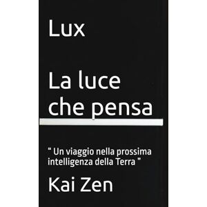Zen, Kai Lux La luce che pensa: “ Un viaggio nella prossima intelligenza della Terra ” Zen, Kai Lux La luce che pensa: “ Un viaggio nella prossima intelligenza della Terra ”