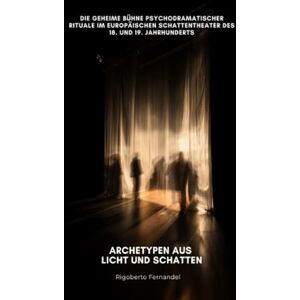 Fernandel, Rigoberto Archetypen aus Licht und Schatten: Die geheime Bühne psychodramatischer Rituale im europäischen Schattentheater des 18. und 19. Jahrhunderts Fernandel, Rigoberto Archetypen aus Licht und Schatten: Die geheime Bühne psychodramatischer Rituale im europäischen Schattentheater des 18. und 19. Jahrhunderts