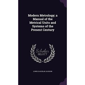 Jackson Modern Metrology; a Manual of the Metrical Units and Systems of the Present Century Jackson Modern Metrology; a Manual of the Metrical Units and Systems of the Present Century