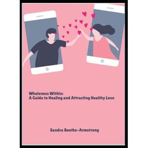Boothe-Armstrong, Sandra Wholeness Within: A Guide to Healing and Attracting Healthy Love Boothe-Armstrong, Sandra Wholeness Within: A Guide to Healing and Attracting Healthy Love
