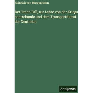 Marquardsen, Heinrich Von Der Trent-Fall, zur Lehre von der Kriegs contrebande und dem Transportdienst der Neutralen Marquardsen, Heinrich Von Der Trent-Fall, zur Lehre von der Kriegs contrebande und dem Transportdienst der Neutralen