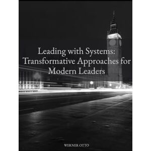 OTTO, WERNER Leading with Systems: Transformative Approaches for Modern Leaders OTTO, WERNER Leading with Systems: Transformative Approaches for Modern Leaders