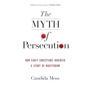 Moss, Candida MYTH PERSECUTION: How Early Christians Invented a Story of Martyrdom Moss, Candida MYTH PERSECUTION: How Early Christians Invented a Story of Martyrdom