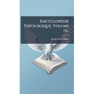 Migne, Jacques-Paul EncyclopÃ(c)die ThÃ(c)ologique, Volume 13... Migne, Jacques-Paul EncyclopÃ(c)die ThÃ(c)ologique, Volume 13...