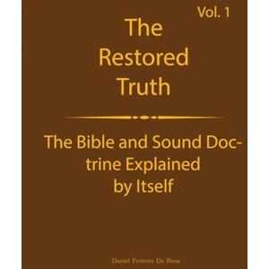 DA ROSA, DANIEL FERREIRA The Truth Restored Volume 1: The Bible and Sound Doctrine Explained for Themselves (The Truth Restored: The Bible and Sound Doctrine Explained for Themselves) DA ROSA, DANIEL FERREIRA The Truth Restored Volume 1: The Bible and Sound Doctrine Explained for Themselves (The Truth Restored: The Bible and Sound Doctrine Explained for Themselves)