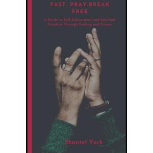 York, Shantel Fast. Pray. Break Free: A Guide to Self-Deliverance and Spiritual Freedom Through Fasting and Prayer York, Shantel Fast. Pray. Break Free: A Guide to Self-Deliverance and Spiritual Freedom Through Fasting and Prayer