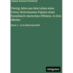 Friederich, Johann Konrad Vierzig Jahre aus dem Leben eines Toten; Hinterlassene Papiere eines französisch-deutschen Offiziers, In Drei Bänden: Band 3 in Großdruckschrift Friederich, Johann Konrad Vierzig Jahre aus dem Leben eines Toten; Hinterlassene Papiere eines französisch-deutschen Offiziers, In Drei Bänden: Band 3 in Großdruckschrift