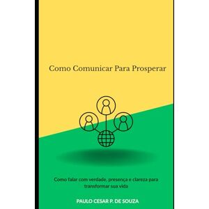 P. de souza, Paulo cesar Como Comunicar Para Prosperar: Como falar com verdade, presença e clareza para transformar sua vida P. de souza, Paulo cesar Como Comunicar Para Prosperar: Como falar com verdade, presença e clareza para transformar sua vida