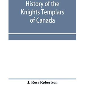 Ross Robertson, J History of the Knights Templars of Canada. From the foundation of the order in A.D. 1800 to the present time. With an historical retrospect of ... with a Fac-simile of the earliest Canadian Te Ross Robertson, J History of the Knights Templars of Canada. From the foundation of the order in A.D. 1800 to the present time. With an historical retrospect of ... with a Fac-simile of the earliest Canadian Te