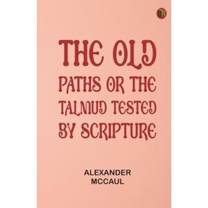 Alexander McCaul The old paths or the Talmud tested by Scripture Alexander McCaul The old paths or the Talmud tested by Scripture