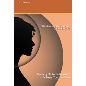Desir, Lydai Still I Rise: A Story of Faith and Resilience: Holding On to Faith When Life Tests You the Most Desir, Lydai Still I Rise: A Story of Faith and Resilience: Holding On to Faith When Life Tests You the Most