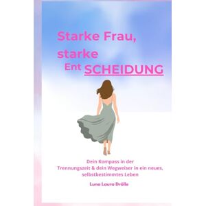 Drölle, Luna Laura Starke Frau starke EntSCHEIDUNG Dein Kompass in der Trennungszeit & dein Wegweiser in ein neues, selbstbestimmtes Leben Drölle, Luna Laura Starke Frau starke EntSCHEIDUNG Dein Kompass in der Trennungszeit & dein Wegweiser in ein neues, selbstbestimmtes Leben