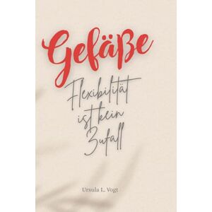 Vogt, Ursula L. Gefäße Flexibilität ist kein Zufall: Für Menschen, die ihren Körper lieben (wollen)! Vogt, Ursula L. Gefäße Flexibilität ist kein Zufall: Für Menschen, die ihren Körper lieben (wollen)!