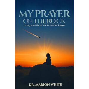 WHITE, DR. MARION MY PRAYERS ON THE ROCK: Living the Life of an Answered Prayer WHITE, DR. MARION MY PRAYERS ON THE ROCK: Living the Life of an Answered Prayer