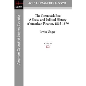 Unger, Irwin The Greenback Era: A Social and Political History of American Finance, 1865-1879 Unger, Irwin The Greenback Era: A Social and Political History of American Finance, 1865-1879