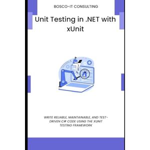 CONSULTING, BOSCO-IT Unit Testing in .NET with xUnit: Write Reliable, Maintainable, and Test-Driven C# Code Using the xUnit Testing Framework CONSULTING, BOSCO-IT Unit Testing in .NET with xUnit: Write Reliable, Maintainable, and Test-Driven C# Code Using the xUnit Testing Framework
