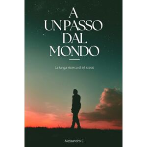C., Alessandro A un passo dal mondo: La lunga ricerca di sè stessi C., Alessandro A un passo dal mondo: La lunga ricerca di sè stessi