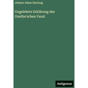 Hartung, Johann Adam Ungelehrte Erklärung des Goethe'schen Faust Hartung, Johann Adam Ungelehrte Erklärung des Goethe'schen Faust