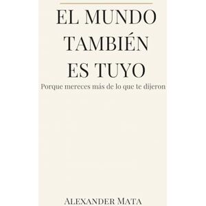 Mata, Alexander El mundo también es tuyo: Porque mereces más de lo que te dijeron Mata, Alexander El mundo también es tuyo: Porque mereces más de lo que te dijeron
