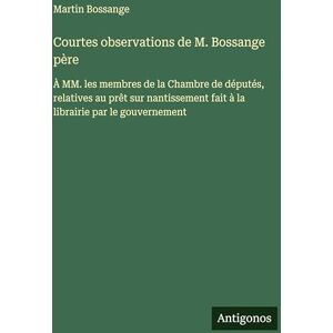 Bossange, Martin Courtes observations de M. Bossange père: À MM. les membres de la Chambre de députés, relatives au prêt sur nantissement fait à la librairie par le gouvernement Bossange, Martin Courtes observations de M. Bossange père: À MM. les membres de la Chambre de députés, relatives au prêt sur nantissement fait à la librairie par le gouvernement